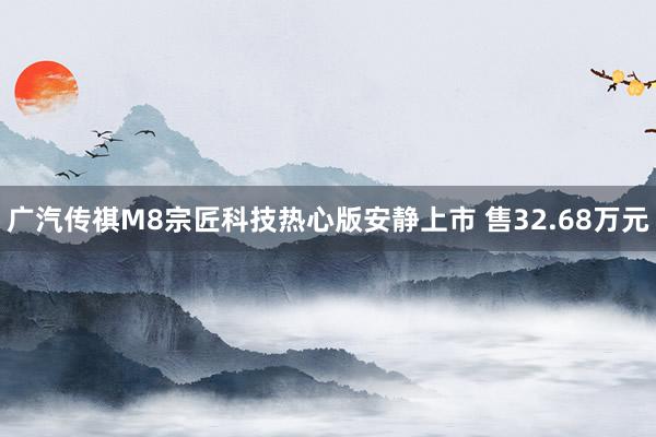 广汽传祺M8宗匠科技热心版安静上市 售32.68万元