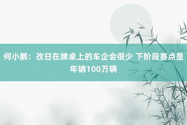 何小鹏：改日在牌桌上的车企会很少 下阶段赛点是年销100万辆