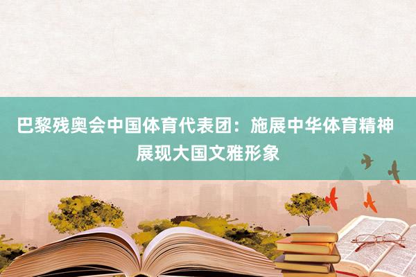 巴黎残奥会中国体育代表团：施展中华体育精神 展现大国文雅形象