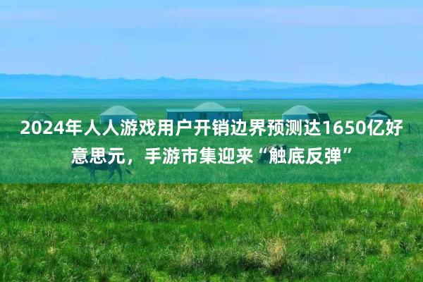 2024年人人游戏用户开销边界预测达1650亿好意思元，手游市集迎来“触底反弹”