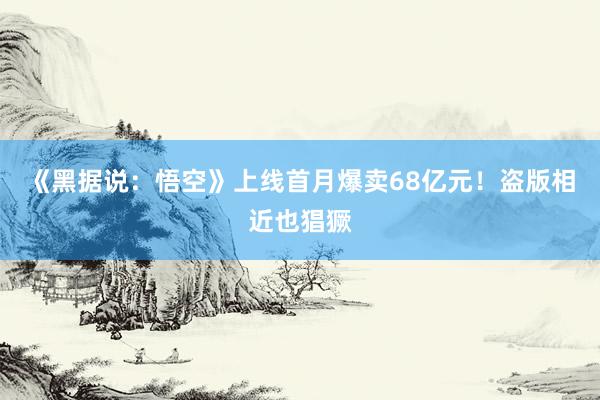 《黑据说：悟空》上线首月爆卖68亿元！盗版相近也猖獗