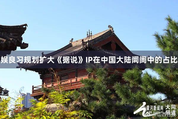 娱良习规划扩大《据说》IP在中国大陆阛阓中的占比