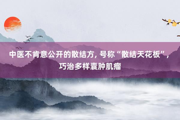 中医不肯意公开的散结方, 号称“散结天花板”, 巧治多样囊肿肌瘤