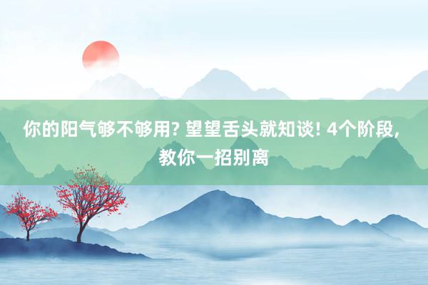 你的阳气够不够用? 望望舌头就知谈! 4个阶段, 教你一招别离