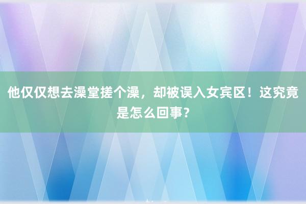 他仅仅想去澡堂搓个澡，却被误入女宾区！这究竟是怎么回事？