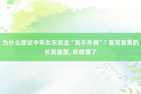 为什么建议中年女东谈主“发不外肩”? 看完袁泉的长发造型, 你就懂了