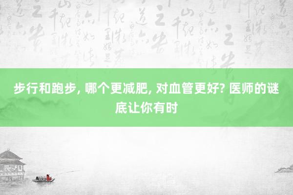 步行和跑步, 哪个更减肥, 对血管更好? 医师的谜底让你有时