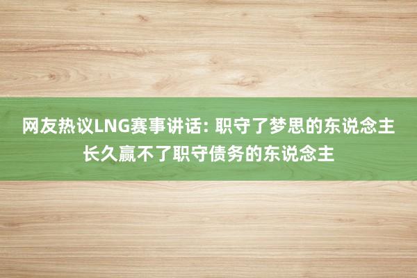 网友热议LNG赛事讲话: 职守了梦思的东说念主长久赢不了职守债务的东说念主