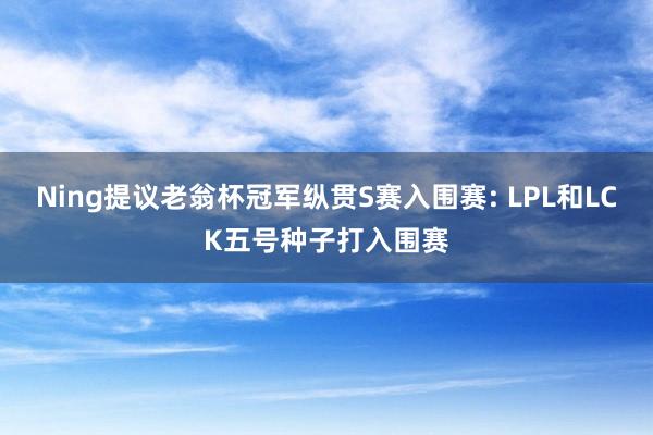 Ning提议老翁杯冠军纵贯S赛入围赛: LPL和LCK五号种子打入围赛