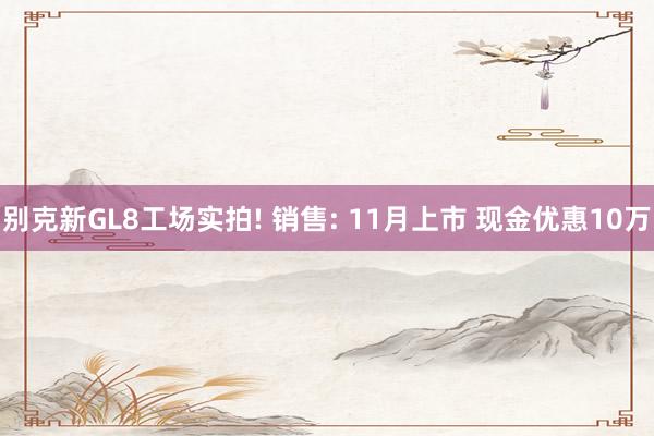 别克新GL8工场实拍! 销售: 11月上市 现金优惠10万