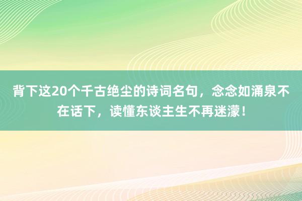 背下这20个千古绝尘的诗词名句，念念如涌泉不在话下，读懂东谈主生不再迷濛！