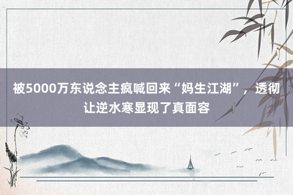 被5000万东说念主疯喊回来“妈生江湖”，透彻让逆水寒显现了真面容