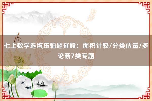 七上数学选填压轴题摧毁：面积计较/分类估量/多论断7类专题