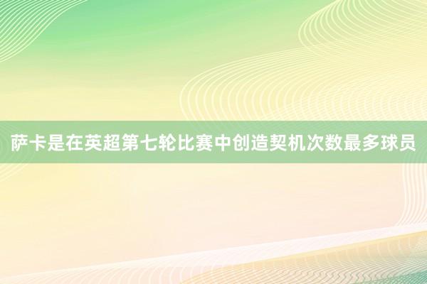 萨卡是在英超第七轮比赛中创造契机次数最多球员