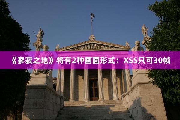 《寥寂之地》将有2种画面形式：XSS只可30帧