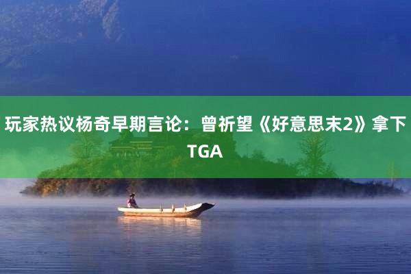 玩家热议杨奇早期言论：曾祈望《好意思末2》拿下TGA