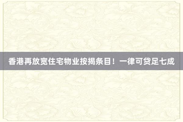 香港再放宽住宅物业按揭条目！一律可贷足七成