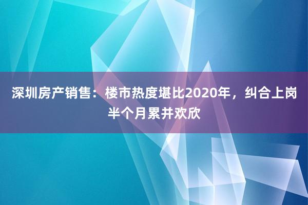 深圳房产销售：楼市热度堪比2020年，纠合上岗半个月累并欢欣