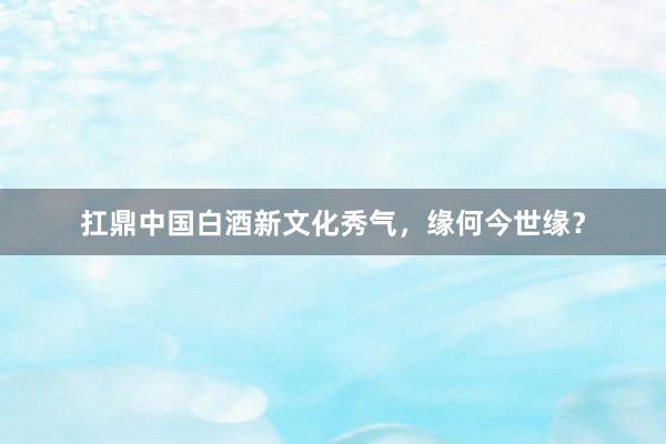 扛鼎中国白酒新文化秀气，缘何今世缘？