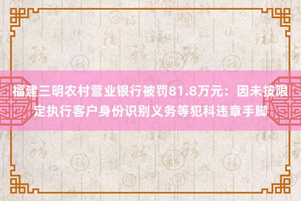 福建三明农村营业银行被罚81.8万元：因未按限定执行客户身份识别义务等犯科违章手脚