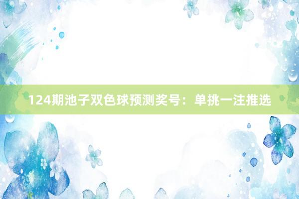 124期池子双色球预测奖号：单挑一注推选