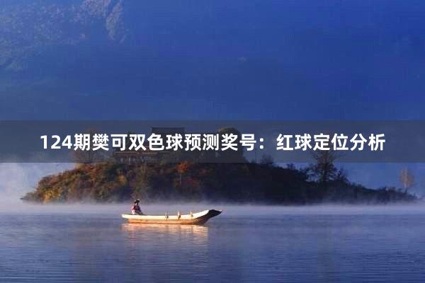 124期樊可双色球预测奖号：红球定位分析