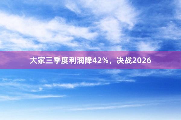 大家三季度利润降42%，决战2026