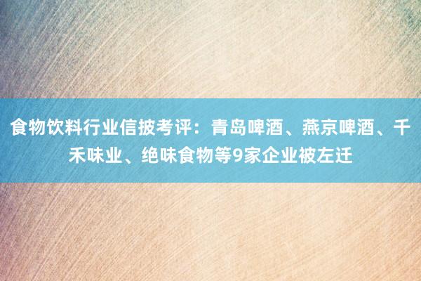 食物饮料行业信披考评：青岛啤酒、燕京啤酒、千禾味业、绝味食物等9家企业被左迁