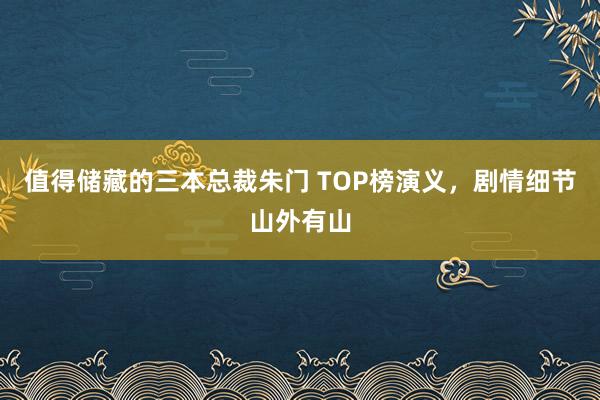 值得储藏的三本总裁朱门 TOP榜演义，剧情细节山外有山