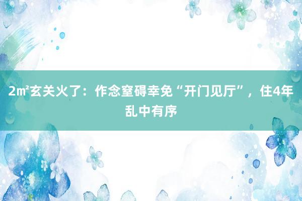 2㎡玄关火了：作念窒碍幸免“开门见厅”，住4年乱中有序