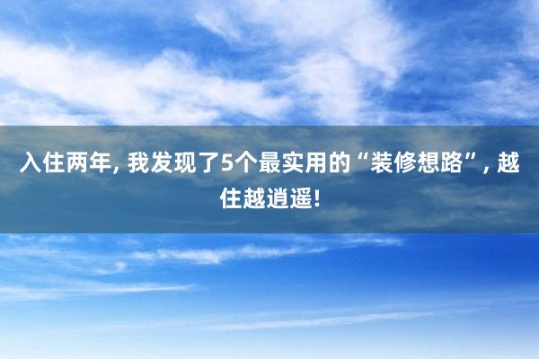 入住两年, 我发现了5个最实用的“装修想路”, 越住越逍遥!