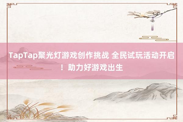 TapTap聚光灯游戏创作挑战 全民试玩活动开启！助力好游戏出生