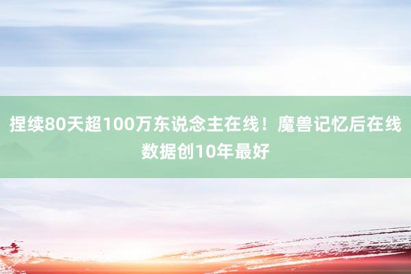 捏续80天超100万东说念主在线！魔兽记忆后在线数据创10年最好