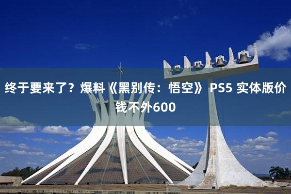 终于要来了？爆料《黑别传：悟空》 PS5 实体版价钱不外600