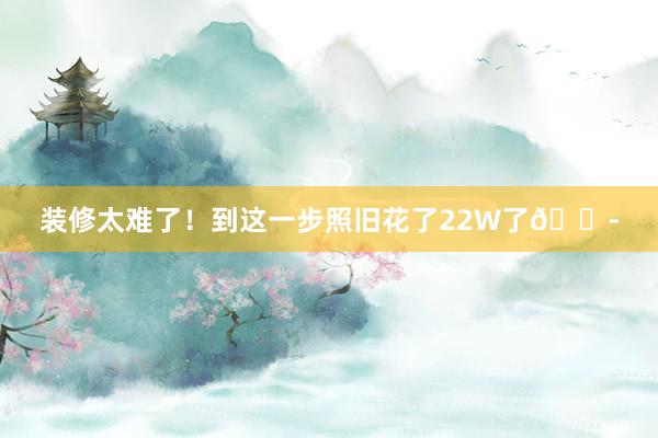 装修太难了！到这一步照旧花了22W了😭