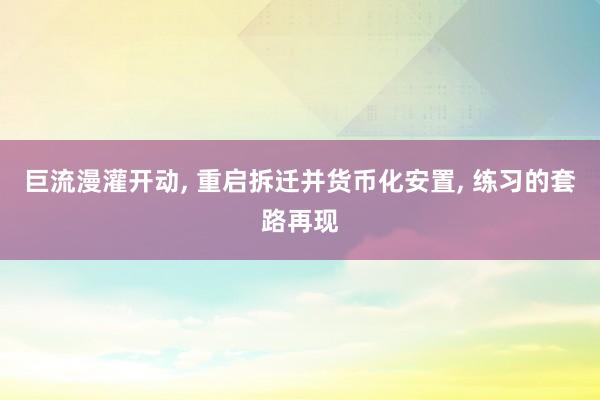 巨流漫灌开动, 重启拆迁并货币化安置, 练习的套路再现