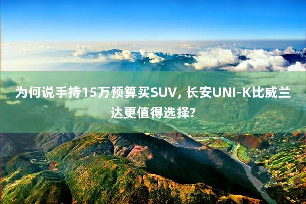 为何说手持15万预算买SUV, 长安UNI-K比威兰达更值得选择?