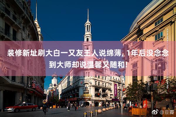 装修新址刷大白一又友王人说绵薄, 1年后没念念到大师却说温馨又随和!