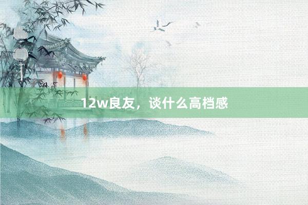 12w良友，谈什么高档感