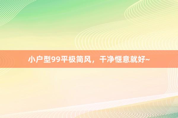 小户型99平极简风，干净惬意就好~